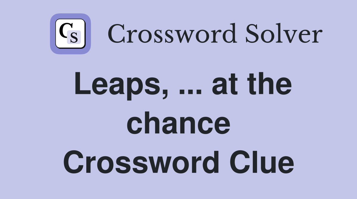 Leaps, ... at the chance Crossword Clue