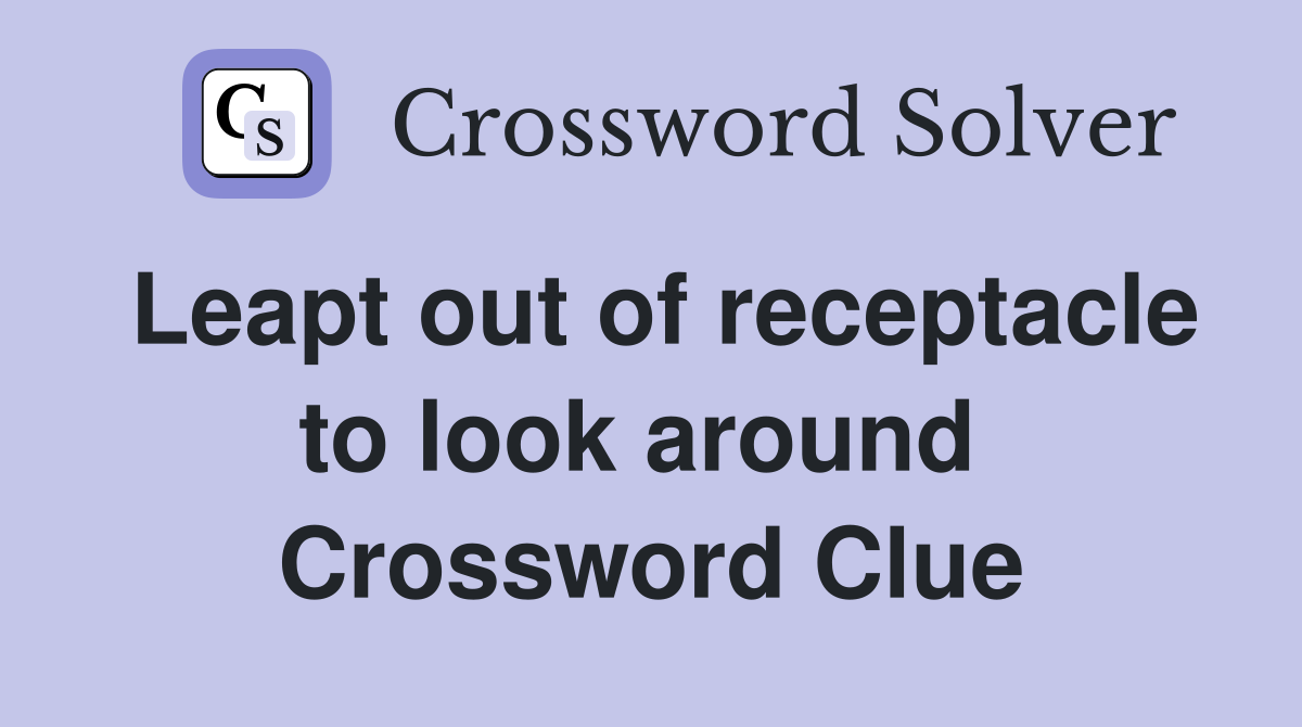 Leapt out of receptacle to look around  Crossword Clue