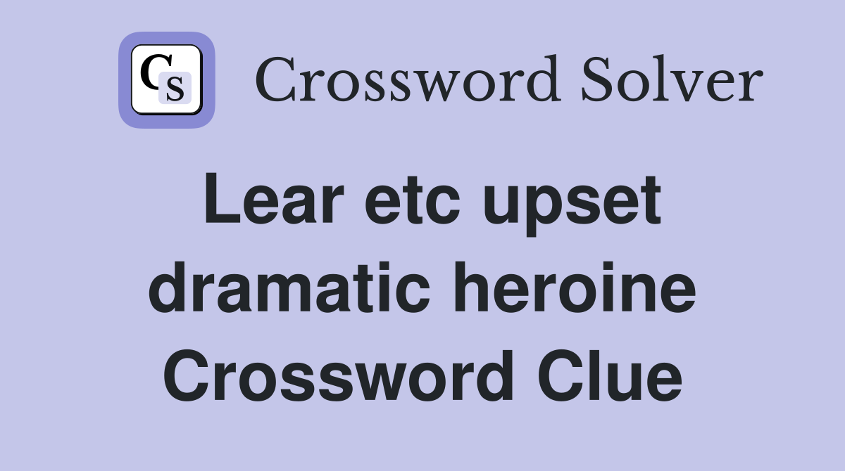 Lear etc upset dramatic heroine Crossword Clue