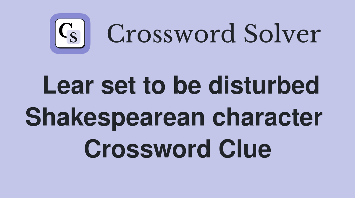 Lear set to be disturbed Shakespearean character  Crossword Clue