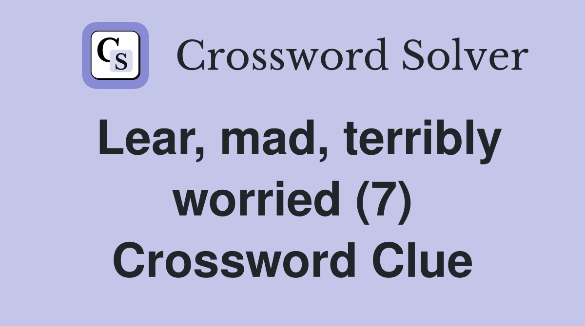 Lear, mad, terribly worried (7) Crossword Clue
