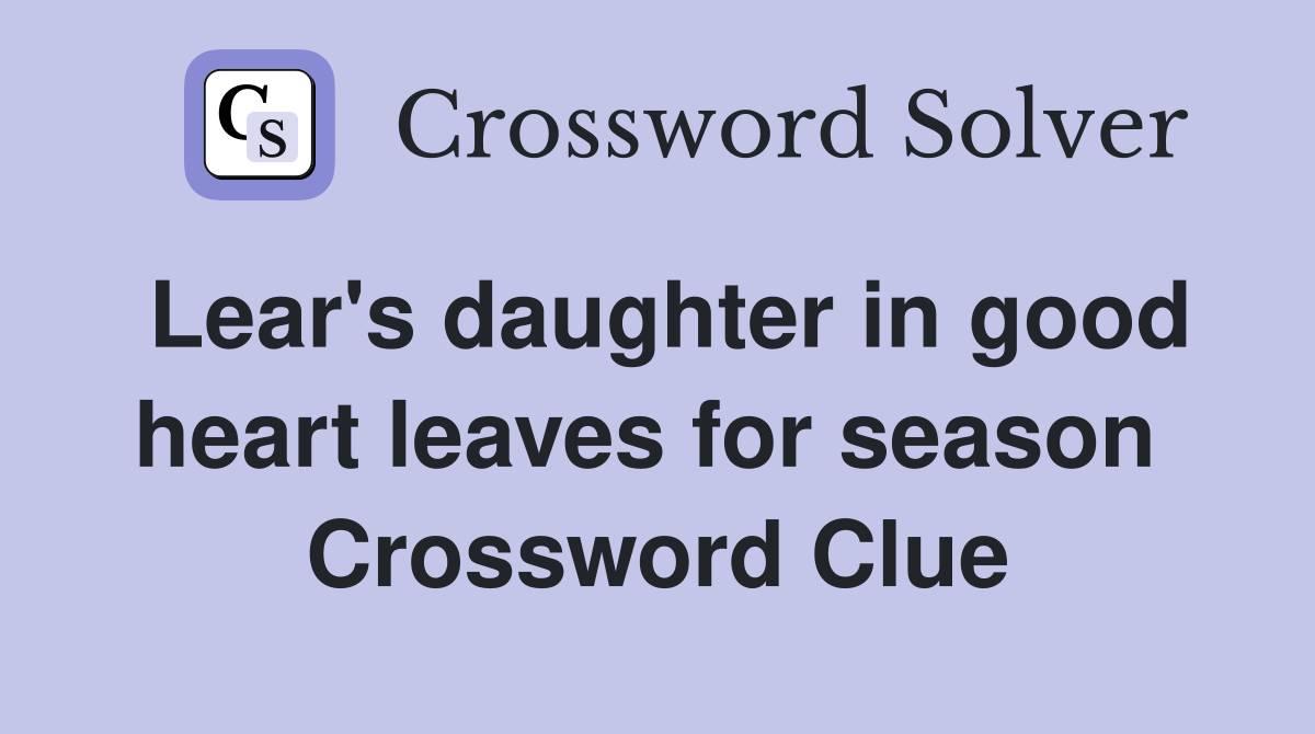 Lear's daughter in good heart leaves for season  Crossword Clue