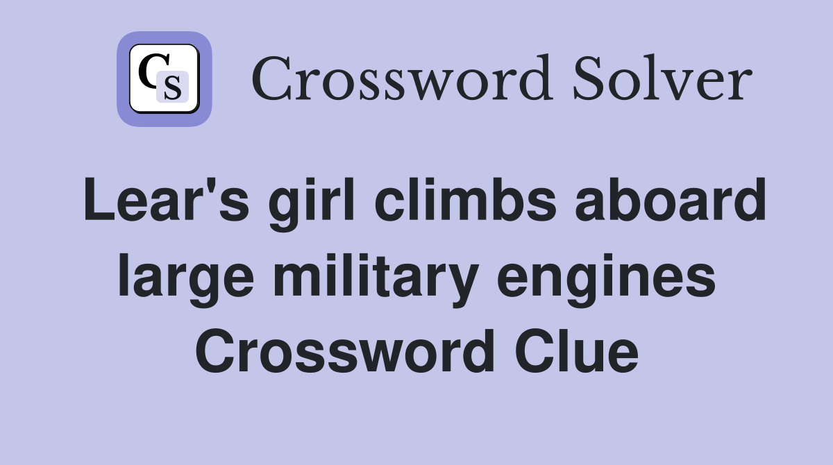 Lear's girl climbs aboard large military engines Crossword Clue