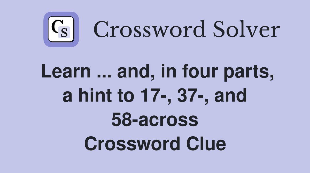 Learn ... and, in four parts, a hint to 17-, 37-, and 58-across Crossword Clue