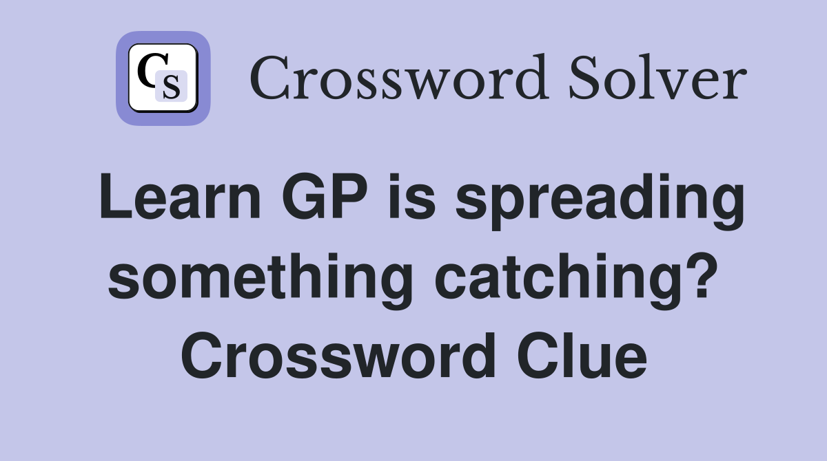 Learn GP is spreading something catching? Crossword Clue
