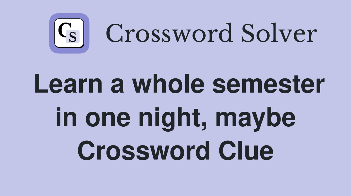Learn a whole semester in one night, maybe Crossword Clue