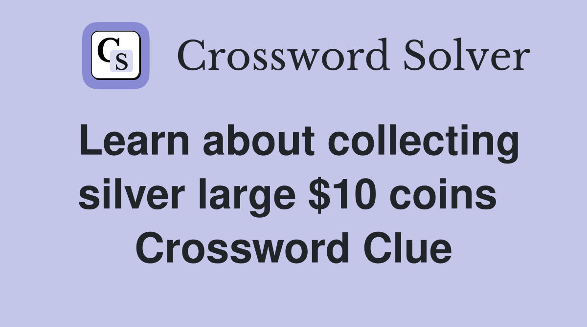 Learn about collecting silver large $10 coins  Crossword Clue