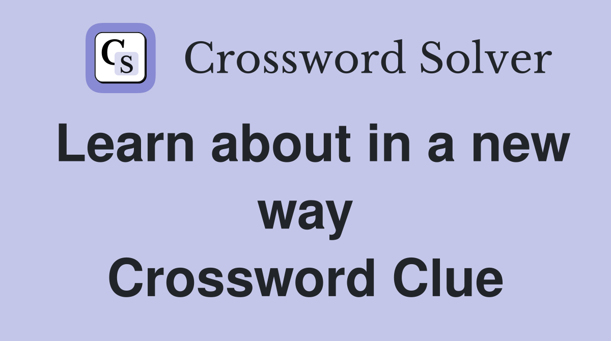 Learn about in a new way Crossword Clue