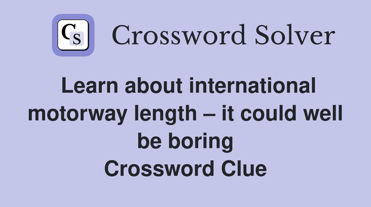 Learn about international motorway length – it could well be boring Crossword Clue