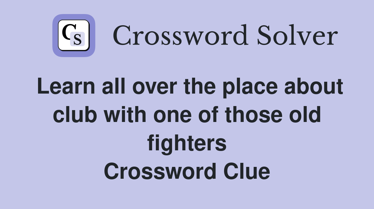 Learn all over the place about club with one of those old fighters Crossword Clue