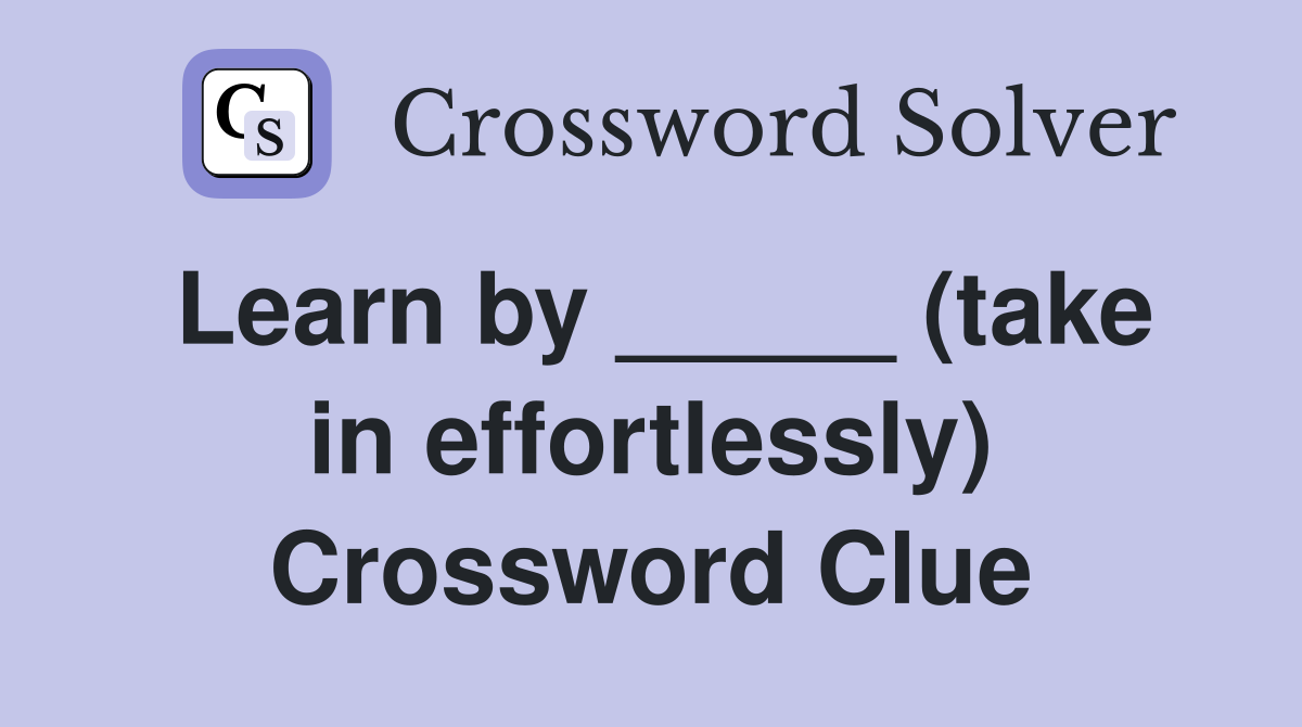 Learn by _____ (take in effortlessly) Crossword Clue