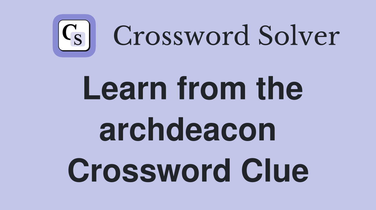 Learn from the archdeacon Crossword Clue