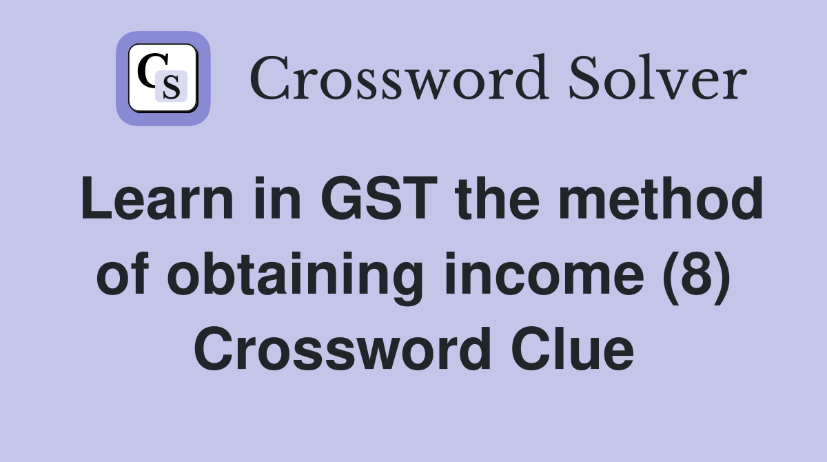 Learn in GST the method of obtaining income (8) Crossword Clue