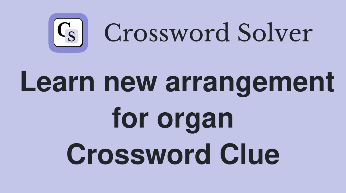 Learn new arrangement for organ Crossword Clue