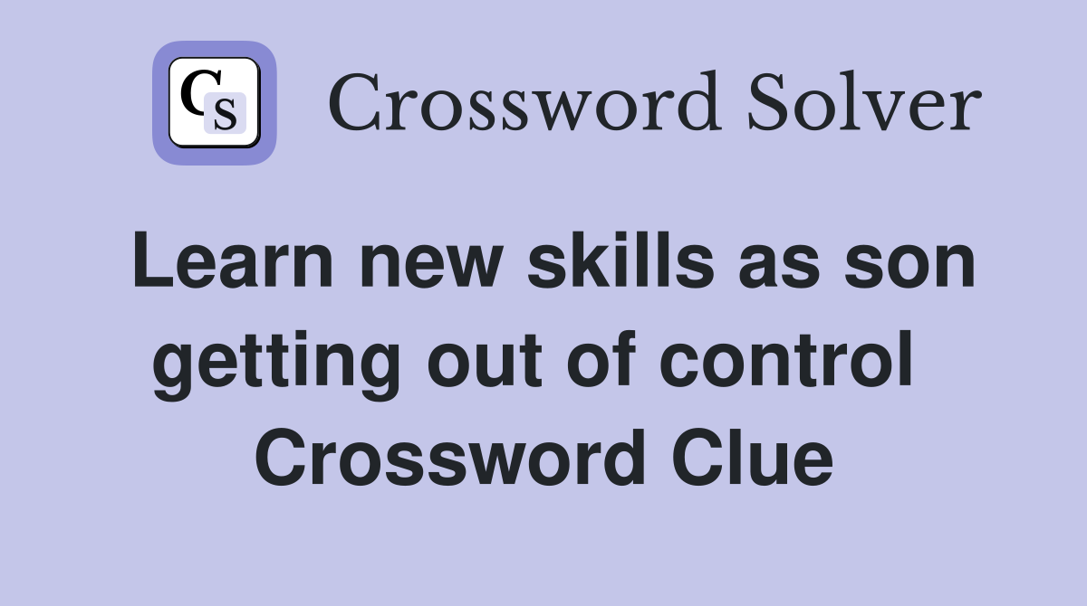 Learn new skills as son getting out of control  Crossword Clue