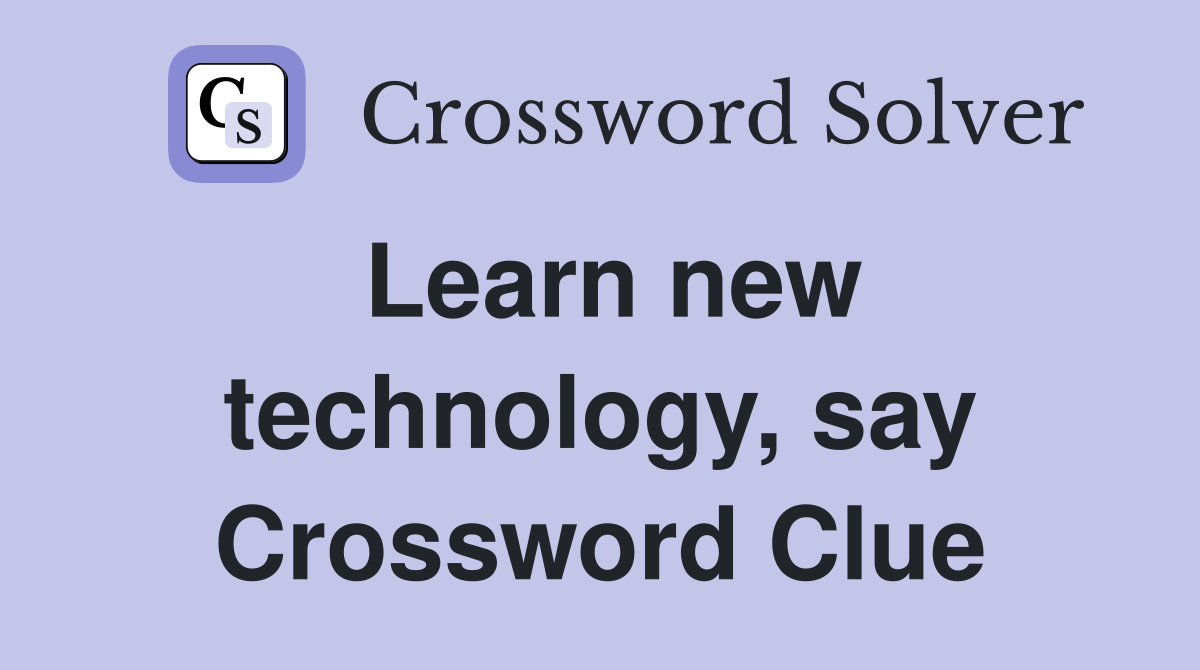 Learn new technology, say Crossword Clue