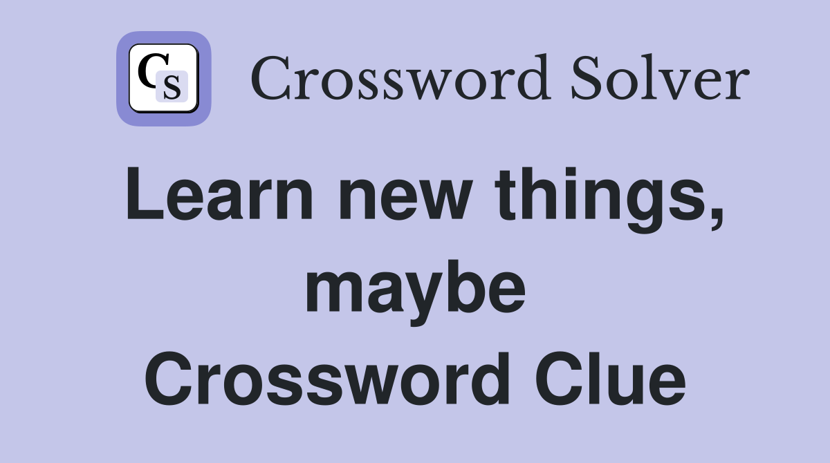 Learn new things, maybe Crossword Clue