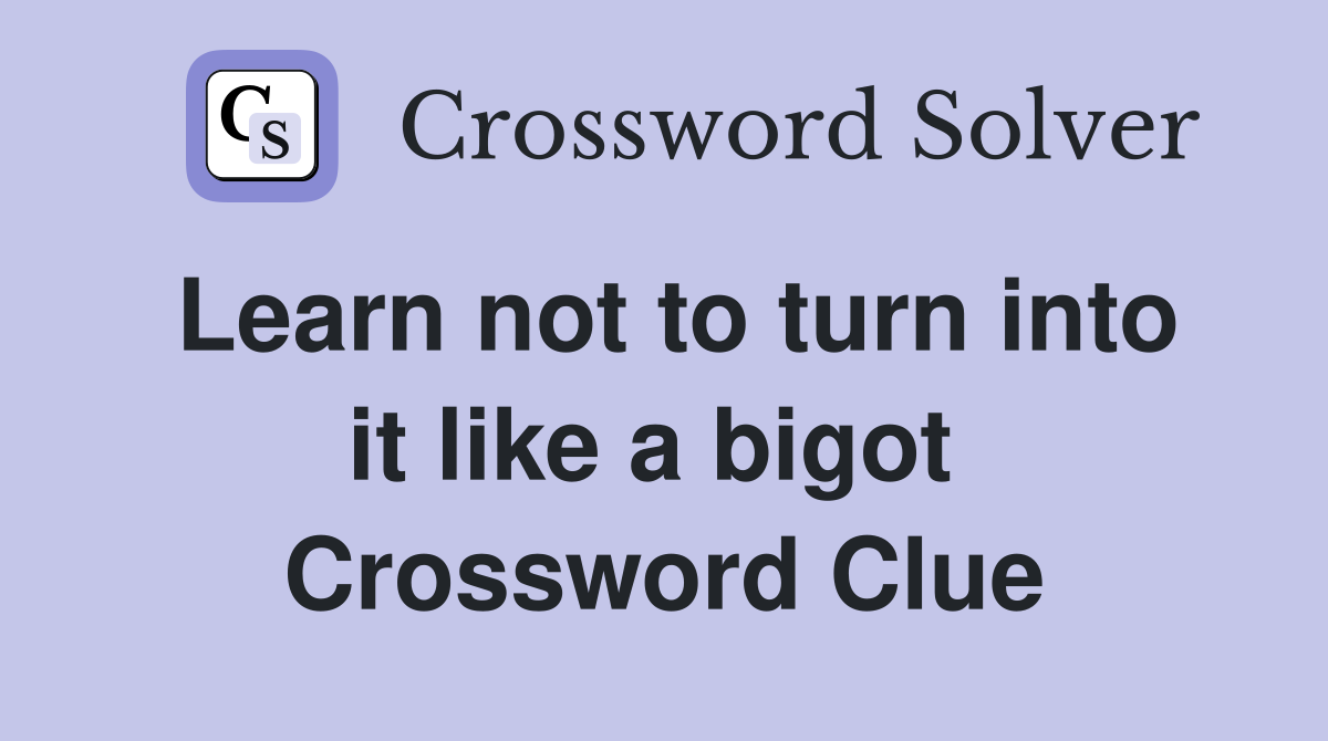 Learn not to turn into it like a bigot  Crossword Clue