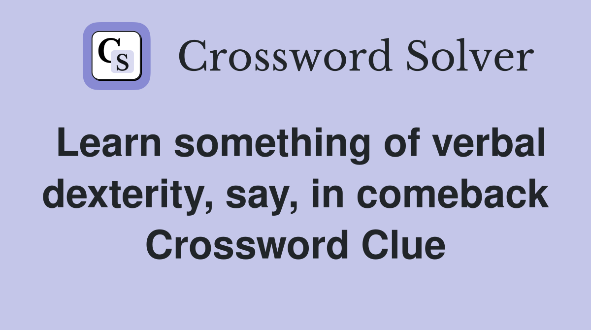 Learn something of verbal dexterity, say, in comeback Crossword Clue