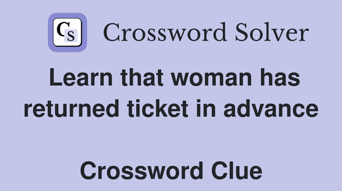 Learn that woman has returned ticket in advance  Crossword Clue