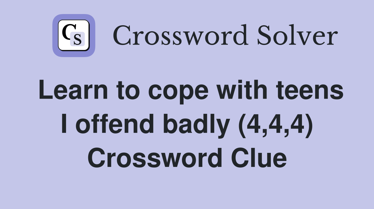 Learn to cope with teens I offend badly (4,4,4) Crossword Clue