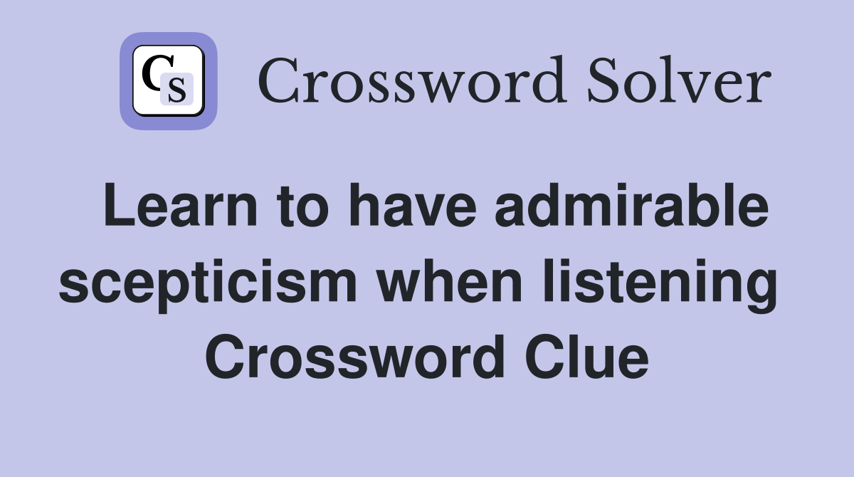 Learn to have admirable scepticism when listening  Crossword Clue