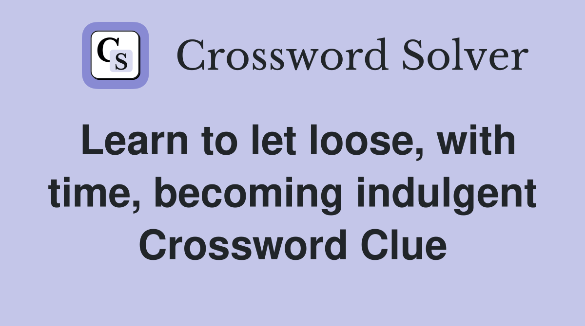 Learn to let loose, with time, becoming indulgent Crossword Clue