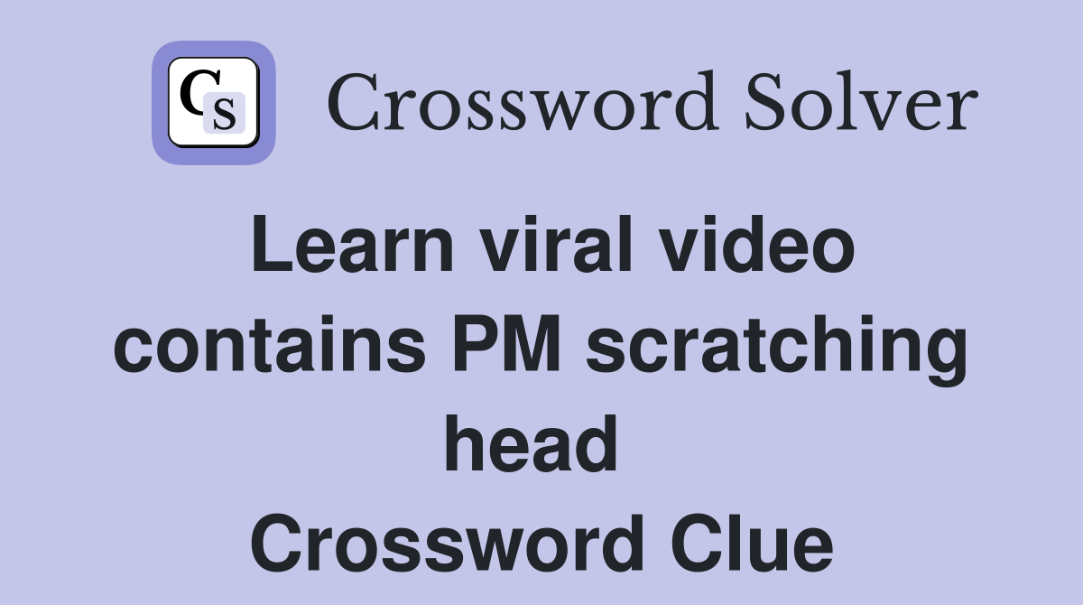 Learn viral video contains PM scratching head  Crossword Clue
