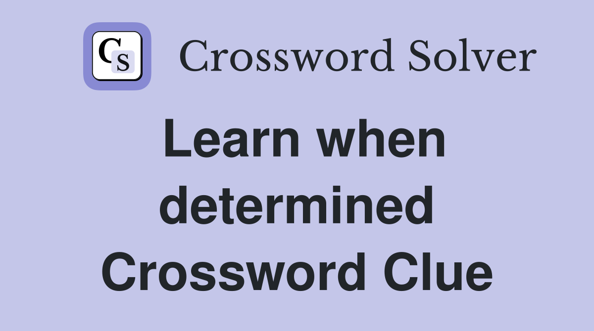 Learn when determined Crossword Clue