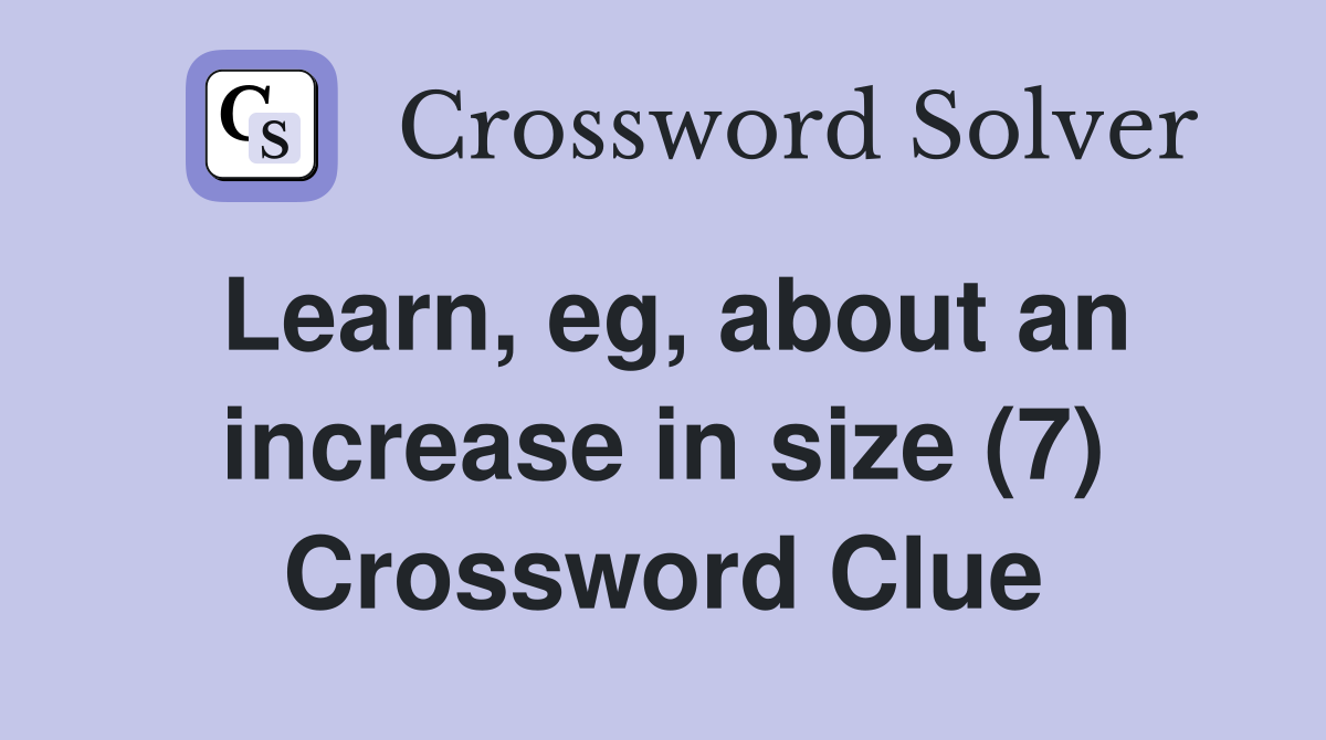 Learn, eg, about an increase in size (7) Crossword Clue