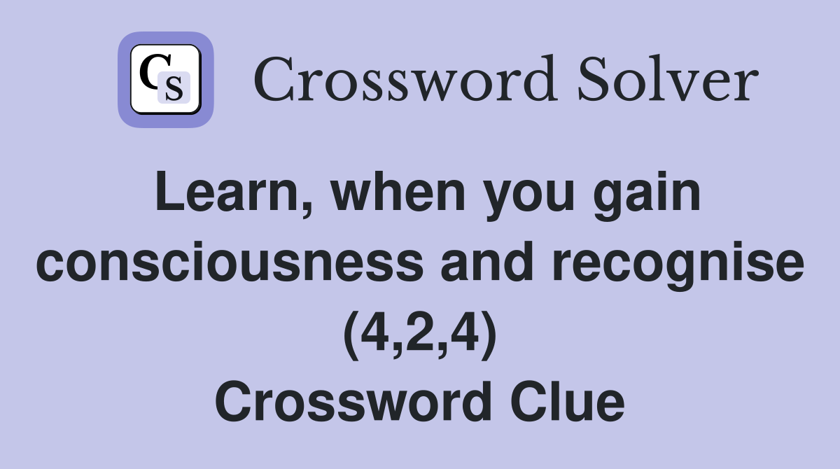 Learn, when you gain consciousness and recognise (4,2,4) Crossword Clue