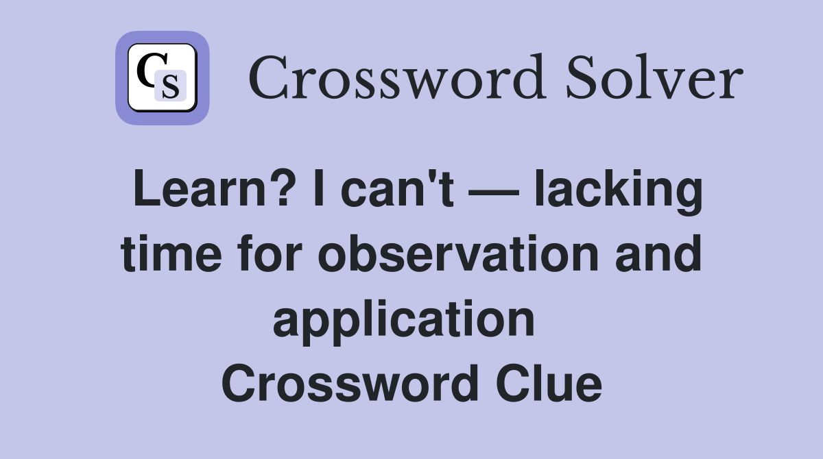 Learn? I can't — lacking time for observation and application  Crossword Clue