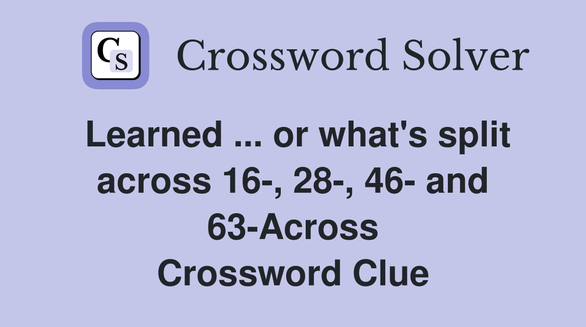 Learned ... or what's split across 16-, 28-, 46- and 63-Across Crossword Clue