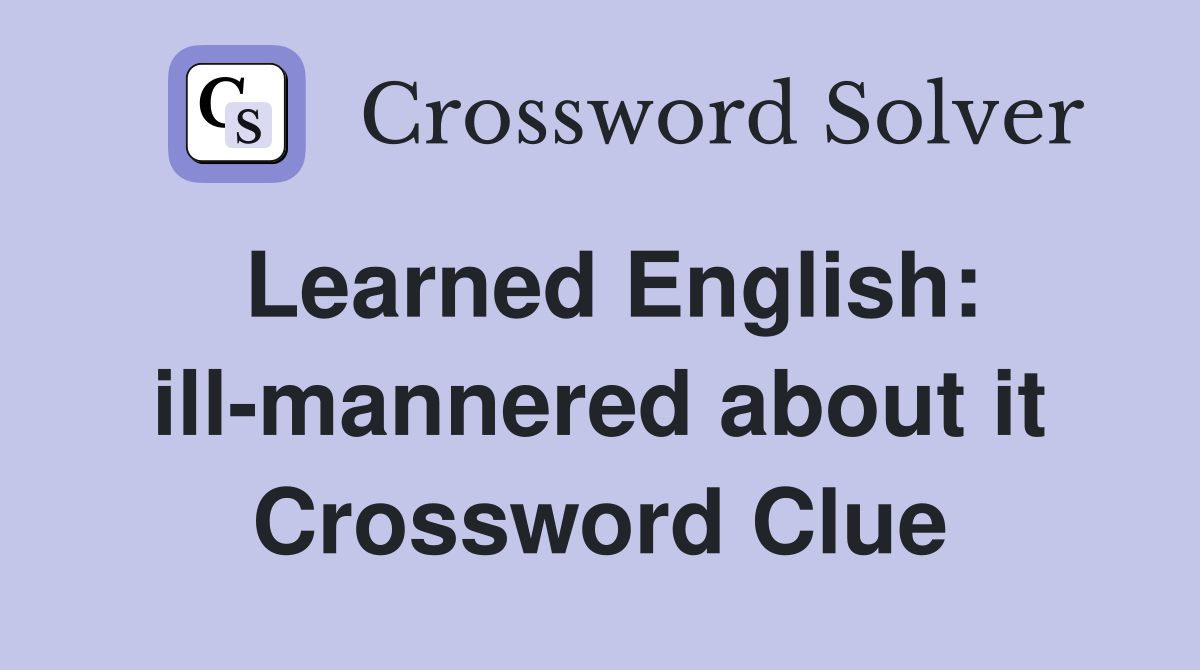 Learned English: ill-mannered about it Crossword Clue