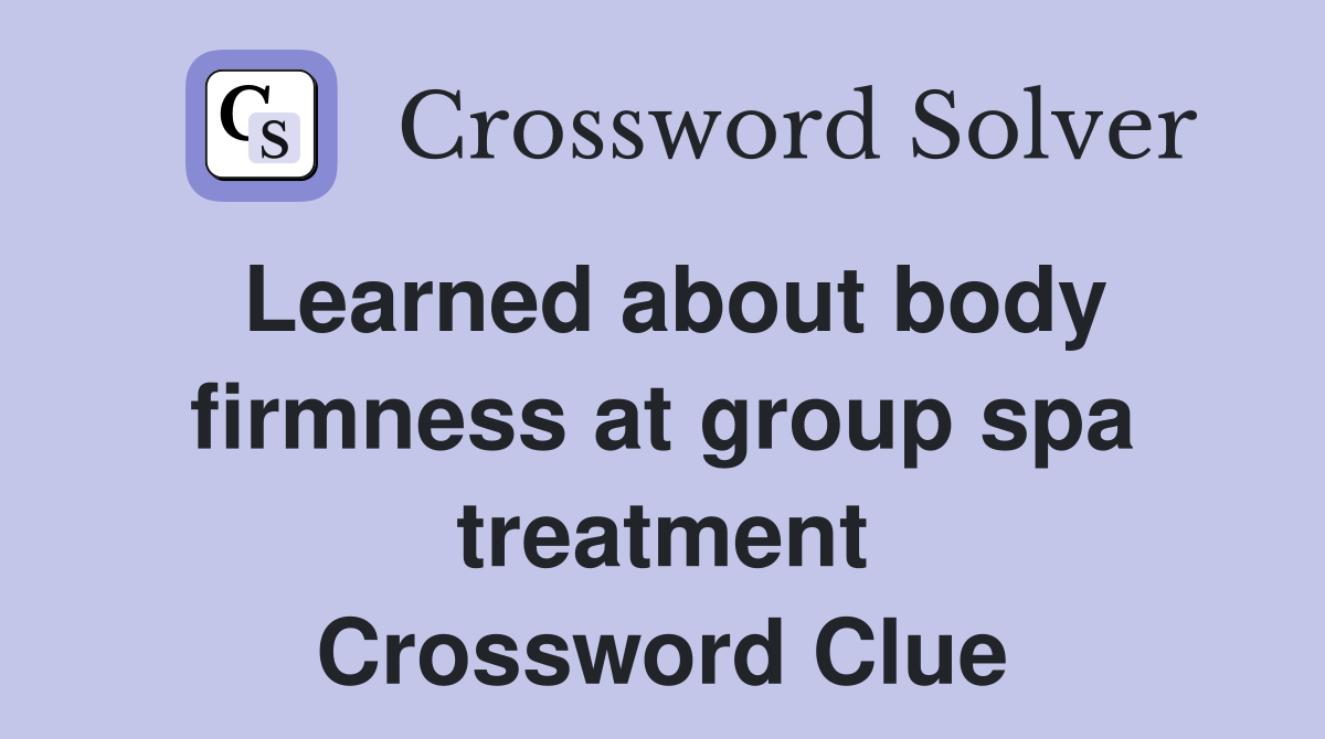 Learned about body firmness at group spa treatment Crossword Clue