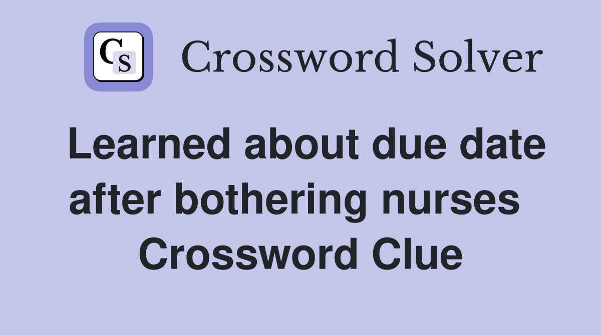Learned about due date after bothering nurses  Crossword Clue