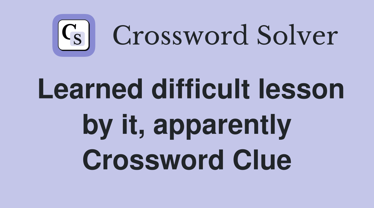 Learned difficult lesson by it, apparently Crossword Clue