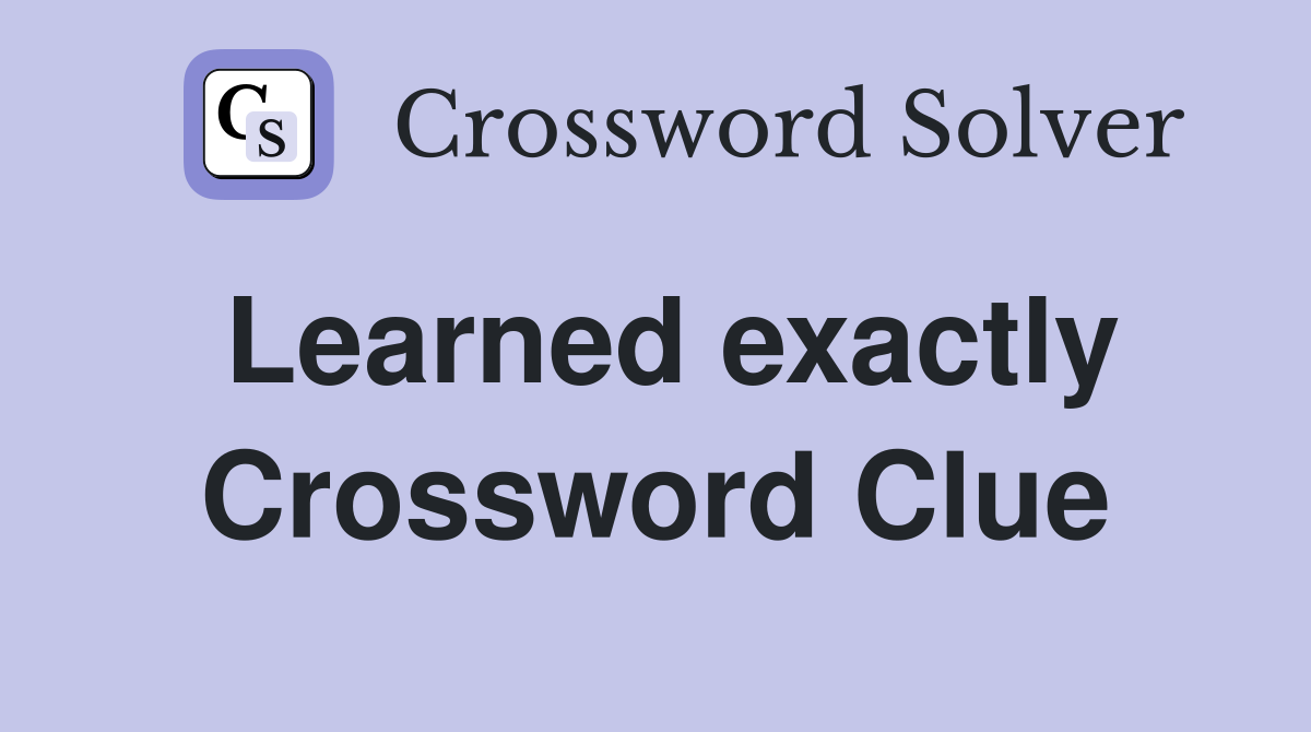 Learned exactly Crossword Clue