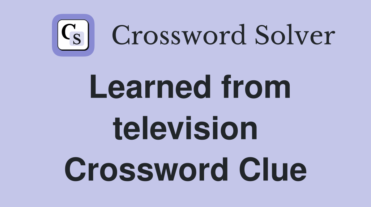 Learned from television Crossword Clue