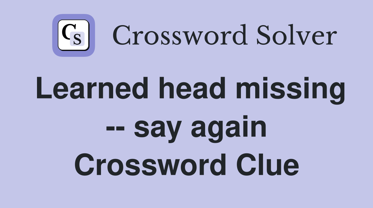 Learned head missing -- say again Crossword Clue