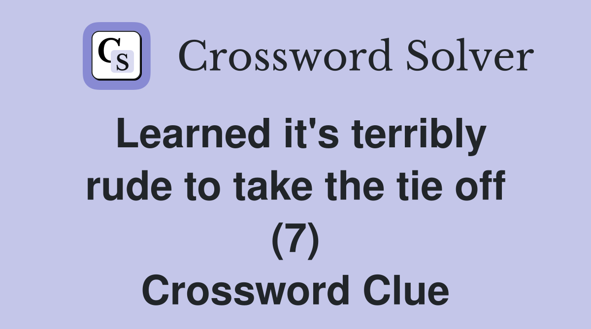 Learned it's terribly rude to take the tie off (7) Crossword Clue