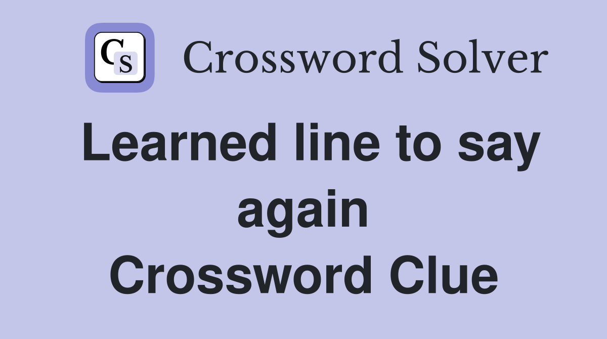 Learned line to say again Crossword Clue