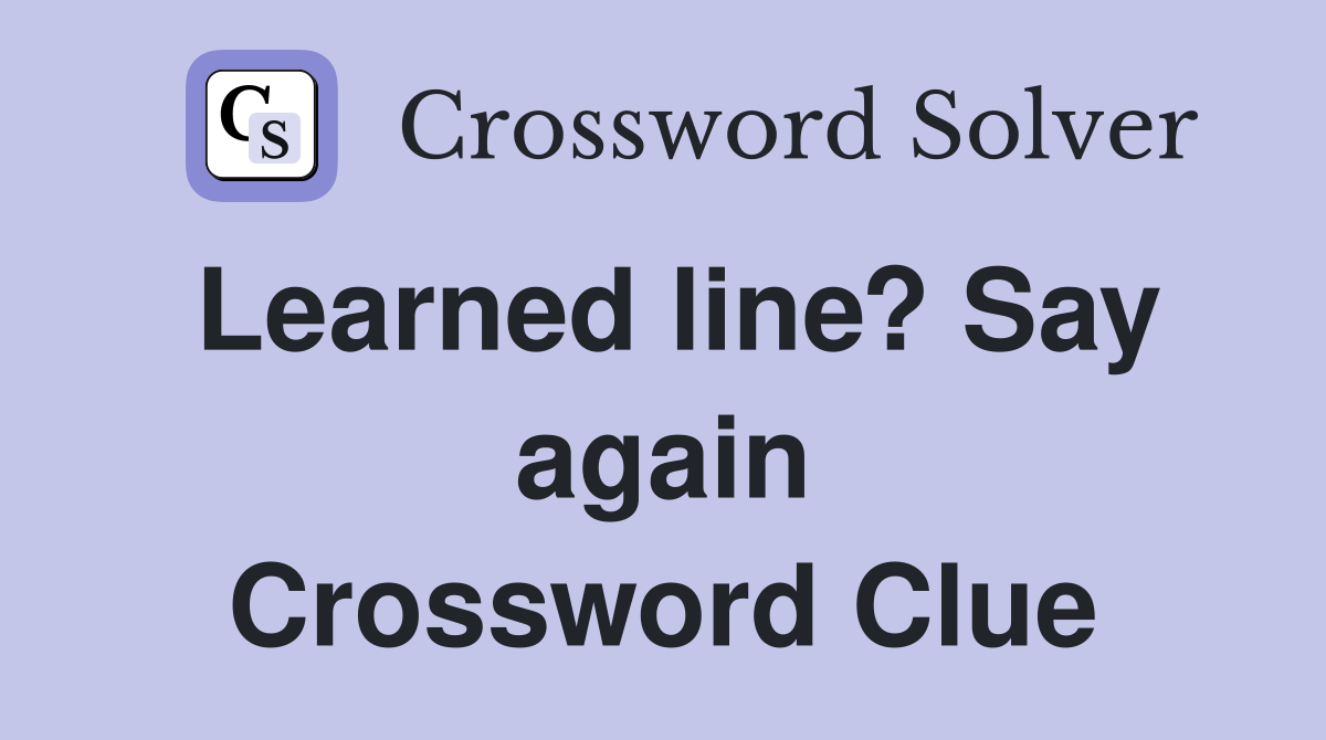 Learned line? Say again Crossword Clue