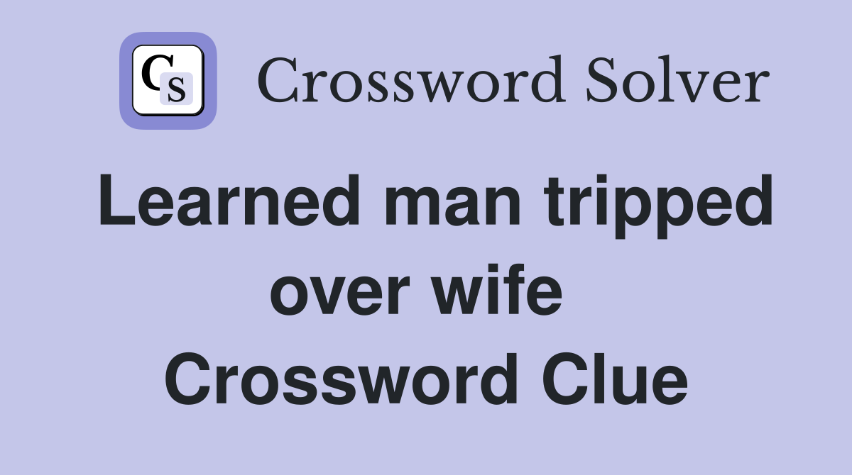 Learned man tripped over wife  Crossword Clue
