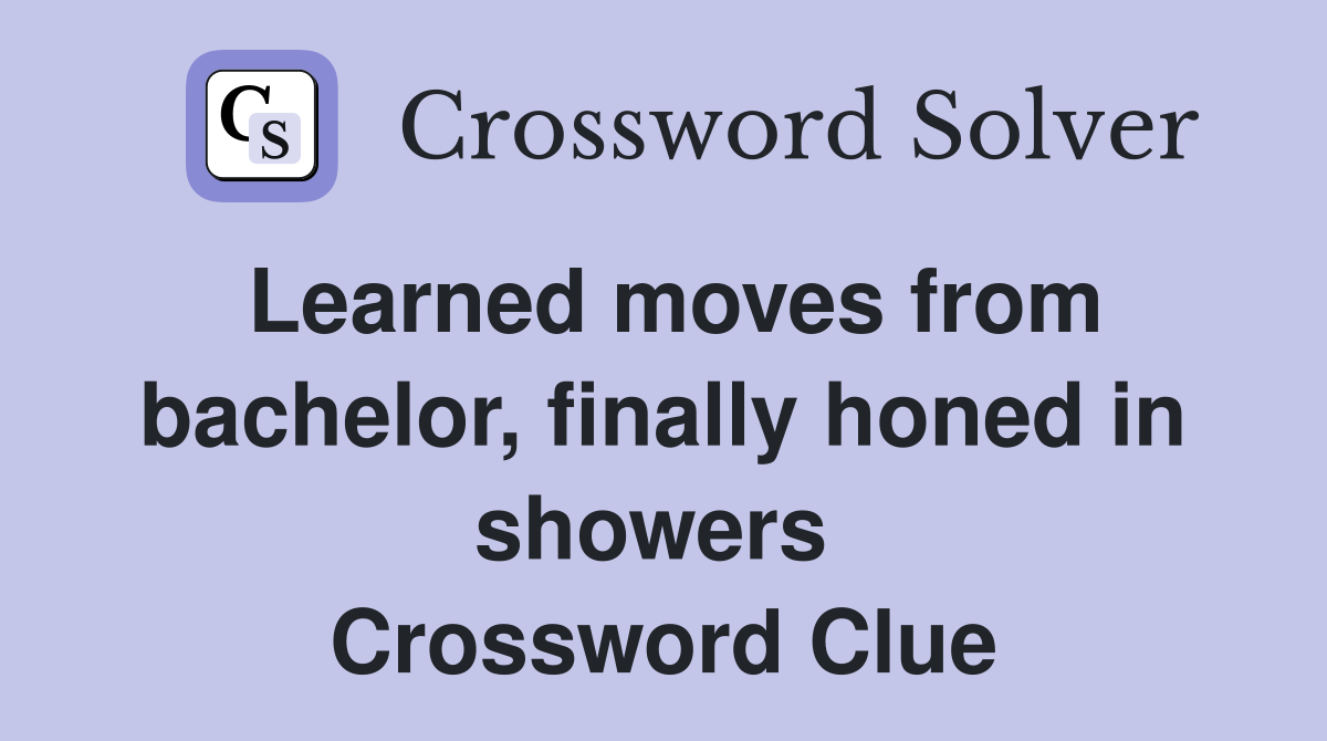Learned moves from bachelor, finally honed in showers  Crossword Clue