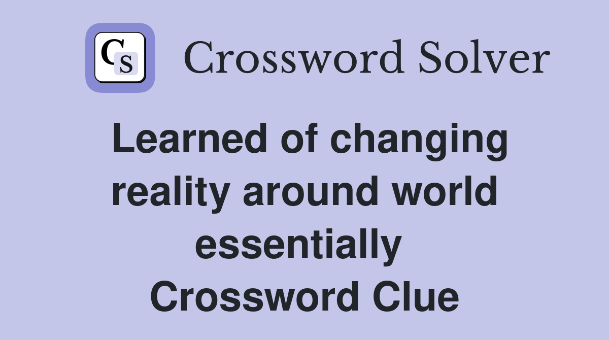 Learned of changing reality around world essentially  Crossword Clue