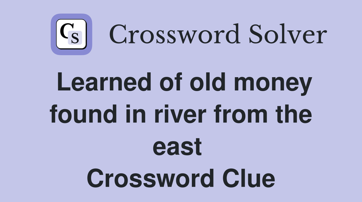 Learned of old money found in river from the east  Crossword Clue