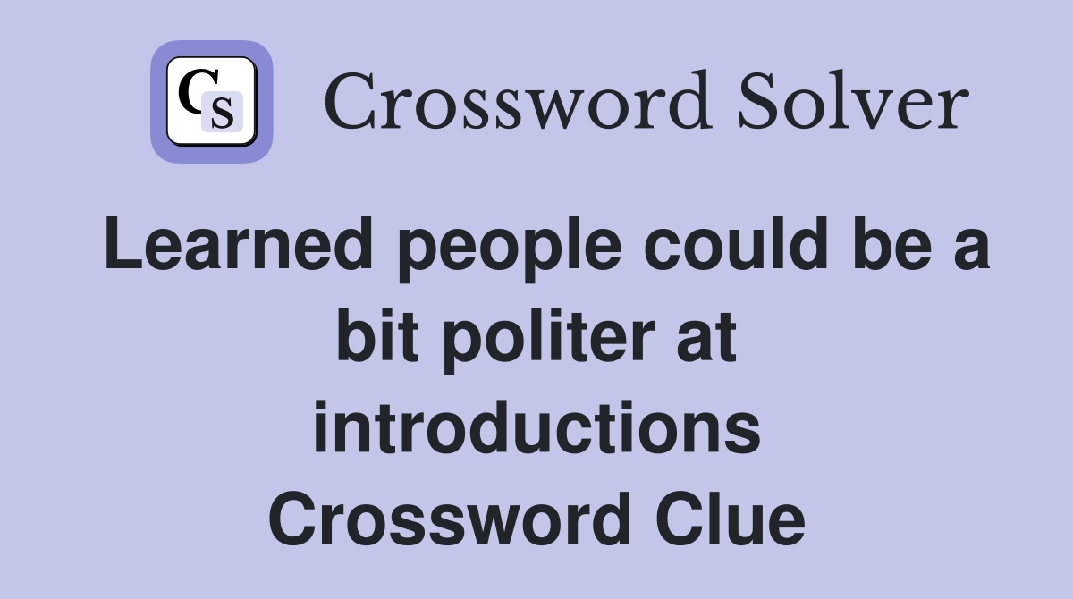 Learned people could be a bit politer at introductions Crossword Clue