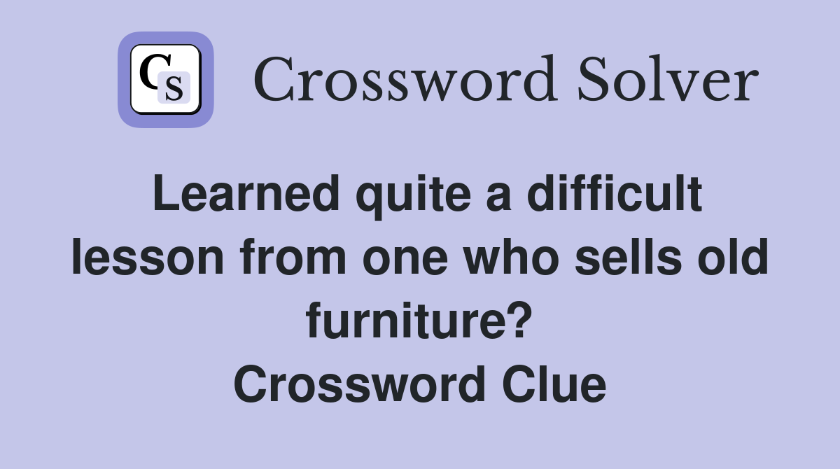 Learned quite a difficult lesson from one who sells old furniture? Crossword Clue
