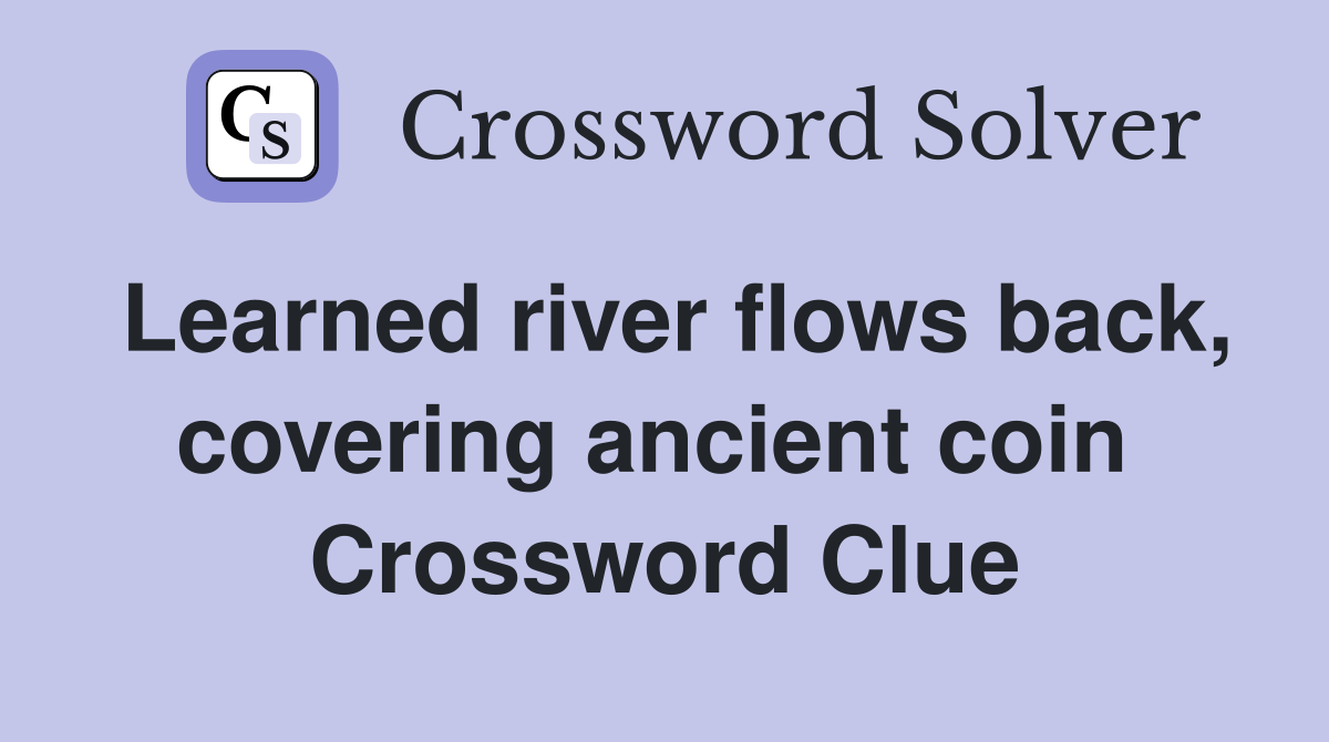 Learned river flows back, covering ancient coin  Crossword Clue